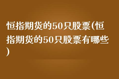 恒指期货的50只股票(恒指期货的50只股票有哪些)_https://www.zztgc.com_期货行情_第1张
