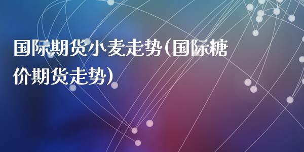 国际期货小麦走势(国际糖价期货走势)_https://www.zztgc.com_期货直播_第1张