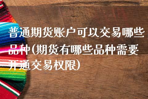 普通期货账户可以交易哪些品种(期货有哪些品种需要开通交易权限)_https://www.zztgc.com_期货开户_第1张