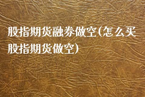 股指期货融券做空(怎么买股指期货做空)_https://www.zztgc.com_原油期货_第1张