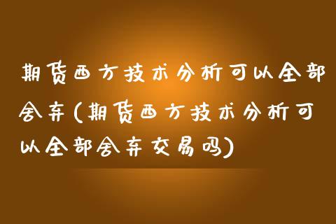 期货西方技术分析可以全部舍弃(期货西方技术分析可以全部舍弃交易吗)_https://www.zztgc.com_期货直播_第1张