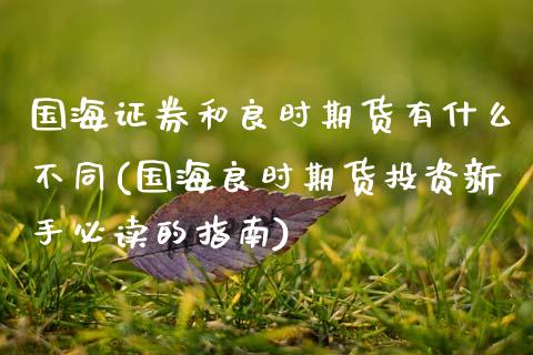 国海证券和良时期货有什么不同(国海良时期货投资新手必读的指南)_https://www.zztgc.com_期货直播_第1张