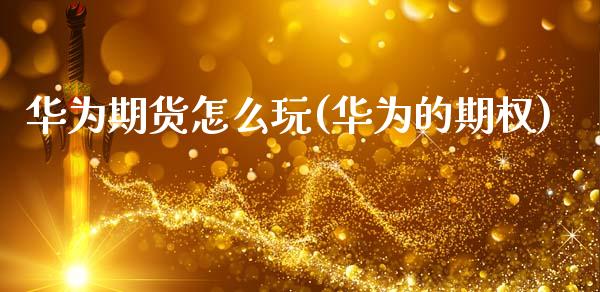 华为期货怎么玩(华为的期权)_https://www.zztgc.com_原油期货_第1张