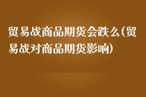 贸易战商品期货会跌么(贸易战对商品期货影响)_https://www.zztgc.com_期货入门_第1张