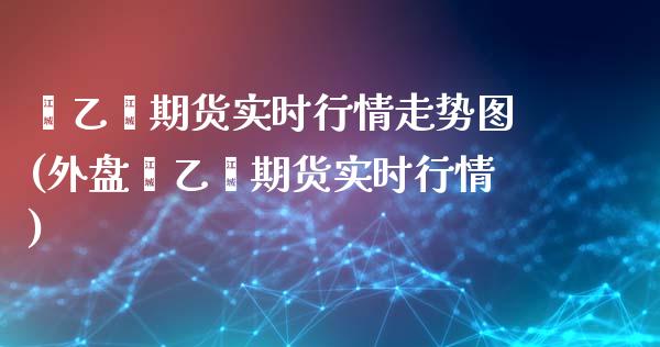 苯乙烯期货实时行情走势图(外盘苯乙烯期货实时行情)_https://www.zztgc.com_期货直播_第1张