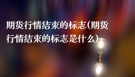 期货行情结束的标志(期货行情结束的标志是什么)_https://www.zztgc.com_原油期货_第1张