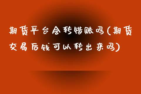 期货平台会转错账吗(期货交易后钱可以转出来吗)_https://www.zztgc.com_期货行情_第1张