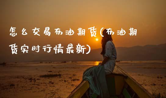 怎么交易布油期货(布油期货实时行情最新)_https://www.zztgc.com_原油期货_第1张