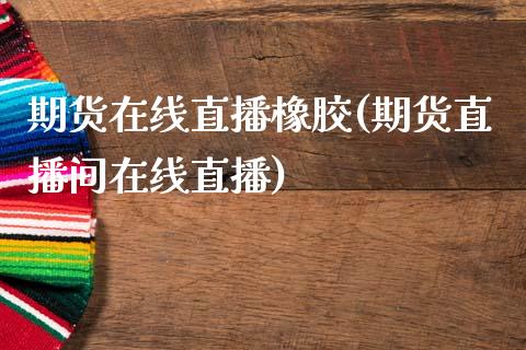 期货在线直播橡胶(期货直播间在线直播)_https://www.zztgc.com_期货直播_第1张