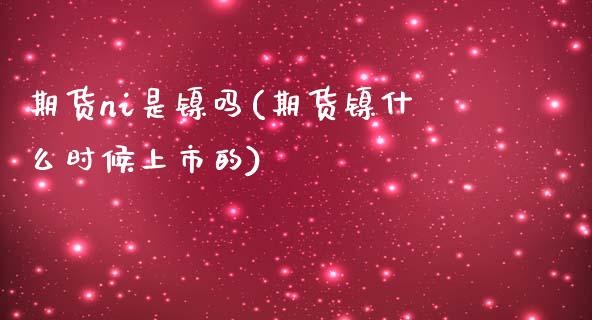 期货ni是镍吗(期货镍什么时候上市的)_https://www.zztgc.com_期货入门_第1张