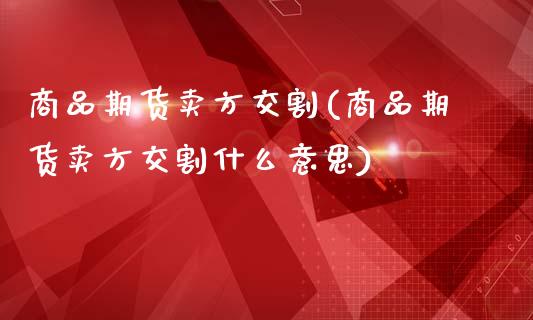 商品期货卖方交割(商品期货卖方交割什么意思)_https://www.zztgc.com_期货直播_第1张
