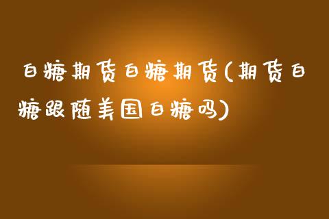 白糖期货白糖期货(期货白糖跟随美国白糖吗)_https://www.zztgc.com_期货直播_第1张