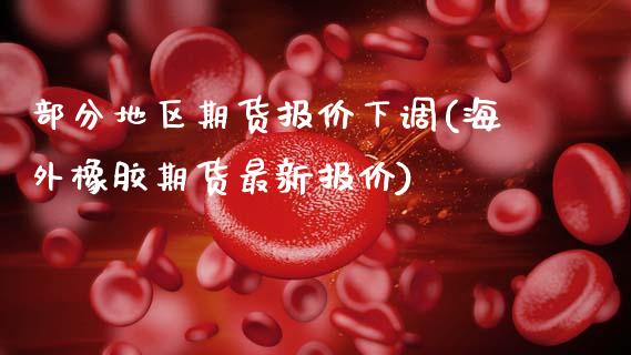 部分地区期货报价下调(海外橡胶期货最新报价)_https://www.zztgc.com_原油期货_第1张