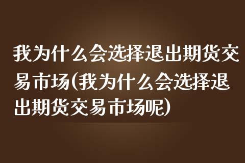 我为什么会选择退出期货交易市场(我为什么会选择退出期货交易市场呢)_https://www.zztgc.com_期货直播_第1张
