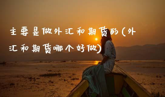 主要是做外汇和期货的(外汇和期货哪个好做)_https://www.zztgc.com_期货直播_第1张