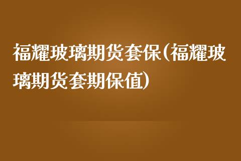 福耀玻璃期货套保(福耀玻璃期货套期保值)_https://www.zztgc.com_期货直播_第1张