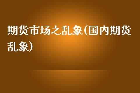 期货市场之乱象(国内期货乱象)_https://www.zztgc.com_期货入门_第1张