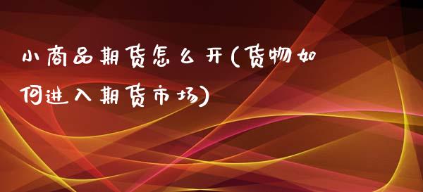 小商品期货怎么开(货物如何进入期货市场)_https://www.zztgc.com_原油期货_第1张