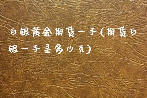 白银黄金期货一手(期货白银一手是多少克)_https://www.zztgc.com_期货直播_第1张