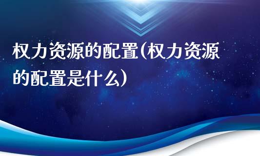 权力资源的配置(权力资源的配置是什么)_https://www.zztgc.com_期货直播_第1张