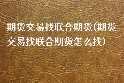 期货交易找联合期货(期货交易找联合期货怎么找)_https://www.zztgc.com_期货入门_第1张