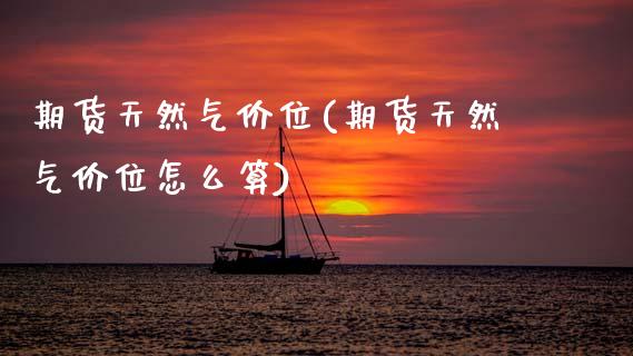 期货天然气价位(期货天然气价位怎么算)_https://www.zztgc.com_黄金期货_第1张