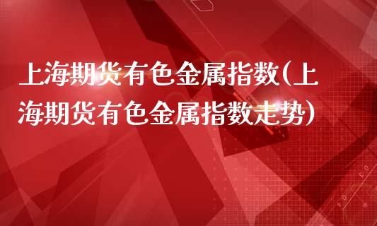 上海期货有色金属指数(上海期货有色金属指数走势)_https://www.zztgc.com_黄金期货_第1张