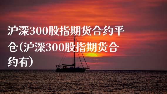 沪深300股指期货合约平仓(沪深300股指期货合约有)_https://www.zztgc.com_期货入门_第1张