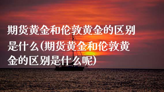 期货黄金和伦敦黄金的区别是什么(期货黄金和伦敦黄金的区别是什么呢)_https://www.zztgc.com_期货入门_第1张