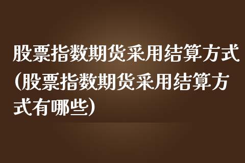 股票指数期货采用结算方式(股票指数期货采用结算方式有哪些)_https://www.zztgc.com_原油期货_第1张