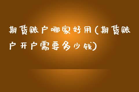 期货账户哪家好用(期货账户开户需要多少钱)_https://www.zztgc.com_原油期货_第1张
