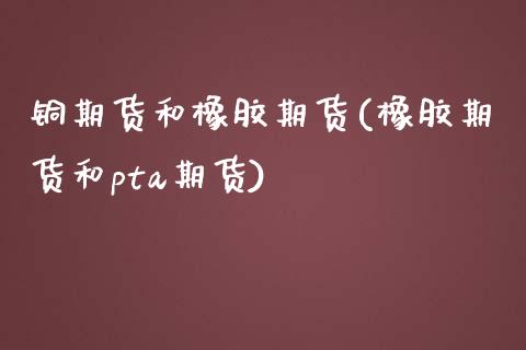 铜期货和橡胶期货(橡胶期货和pta期货)_https://www.zztgc.com_期货行情_第1张