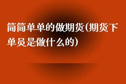 简简单单的做期货(期货下单员是做什么的)_https://www.zztgc.com_期货行情_第1张