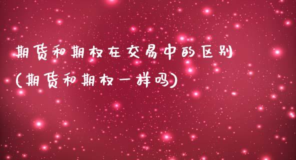 期货和期权在交易中的区别(期货和期权一样吗)_https://www.zztgc.com_期货开户_第1张