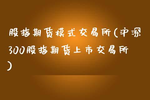 股指期货模式交易所(沪深300股指期货上市交易所)_https://www.zztgc.com_期货开户_第1张