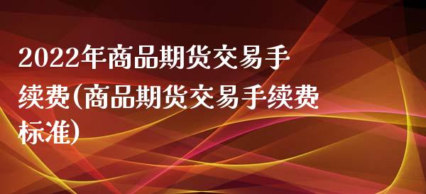 2022年商品期货交易手续费(商品期货交易手续费标准)_https://www.zztgc.com_期货入门_第1张