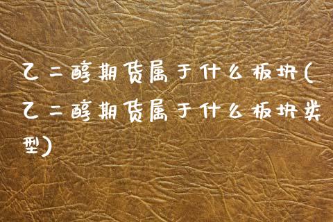 乙二醇期货属于什么板块(乙二醇期货属于什么板块类型)_https://www.zztgc.com_期货直播_第1张