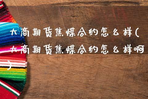 大商期货焦煤合约怎么样(大商期货焦煤合约怎么样啊)_https://www.zztgc.com_原油期货_第1张