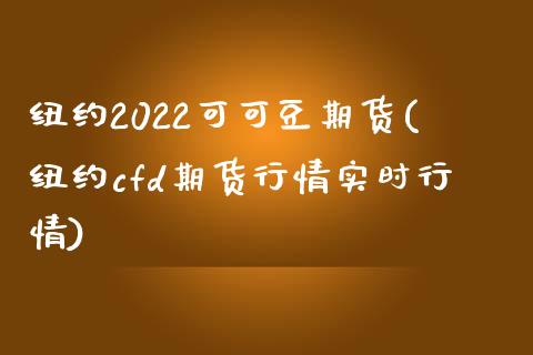 纽约2022可可豆期货(纽约cfd期货行情实时行情)_https://www.zztgc.com_期货直播_第1张