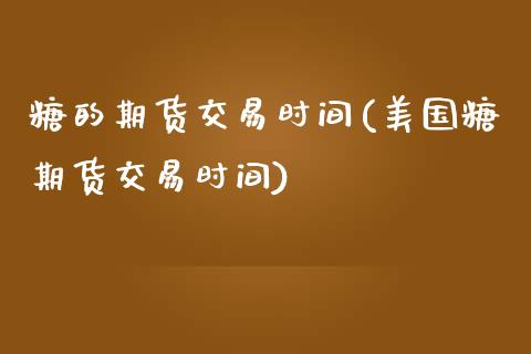糖的期货交易时间(美国糖期货交易时间)_https://www.zztgc.com_期货入门_第1张
