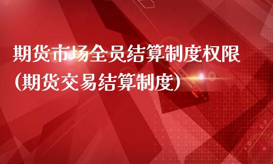 期货市场全员结算制度权限(期货交易结算制度)_https://www.zztgc.com_期货开户_第1张