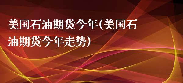 美国石油期货今年(美国石油期货今年走势)_https://www.zztgc.com_期货入门_第1张