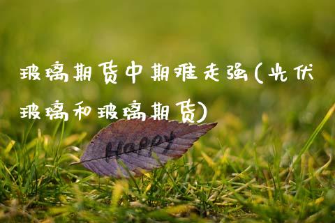 玻璃期货中期难走强(光伏玻璃和玻璃期货)_https://www.zztgc.com_期货行情_第1张