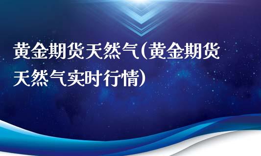 黄金期货天然气(黄金期货天然气实时行情)_https://www.zztgc.com_原油期货_第1张