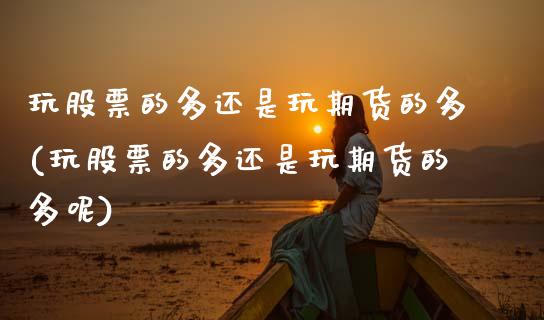 玩股票的多还是玩期货的多(玩股票的多还是玩期货的多呢)_https://www.zztgc.com_黄金期货_第1张