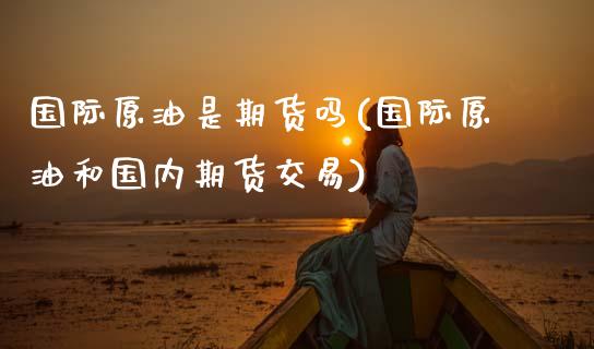 国际原油是期货吗(国际原油和国内期货交易)_https://www.zztgc.com_期货直播_第1张