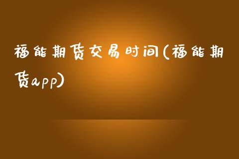 福能期货交易时间(福能期货app)_https://www.zztgc.com_期货入门_第1张