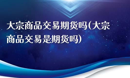 大宗商品交易期货吗(大宗商品交易是期货吗)_https://www.zztgc.com_原油期货_第1张