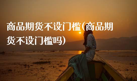商品期货不设门槛(商品期货不设门槛吗)_https://www.zztgc.com_黄金期货_第1张