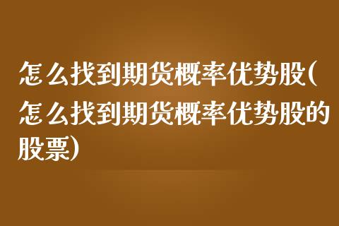怎么找到期货概率优势股(怎么找到期货概率优势股的股票)_https://www.zztgc.com_黄金期货_第1张